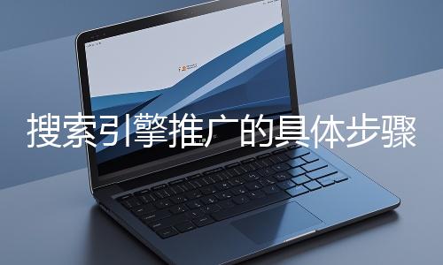 搜索引擎推广的具体步骤和注意事项有哪些?
